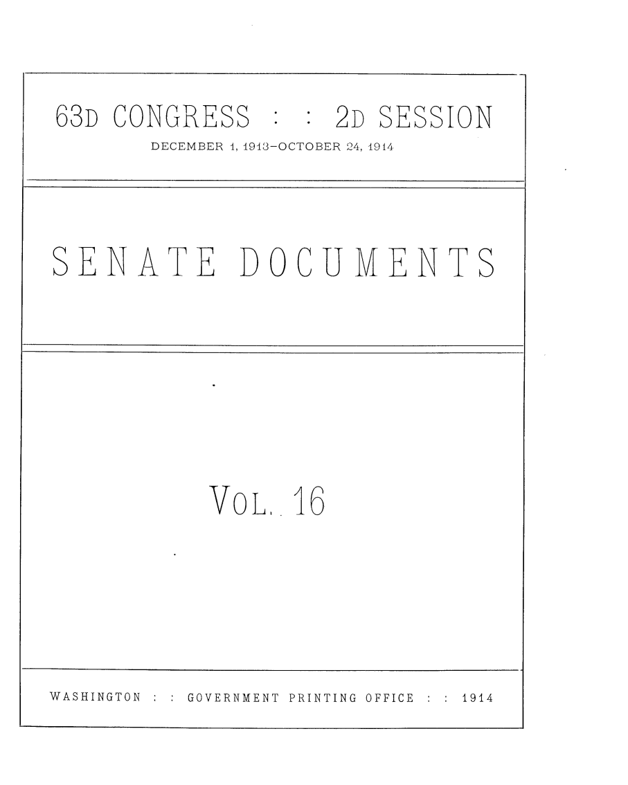 handle is hein.usccsset/usconset25157 and id is 1 raw text is: 

63D CONGRESS    : : 2D
       DECEMBER 4, 1943-OCTOBER 24, 1


SENATE


SESSION
914


DOCUMENTS


VOL.  16


WASHINGTON  :  :  GOVERNMENT  PRINTING  OFFICE  :  :  1914


