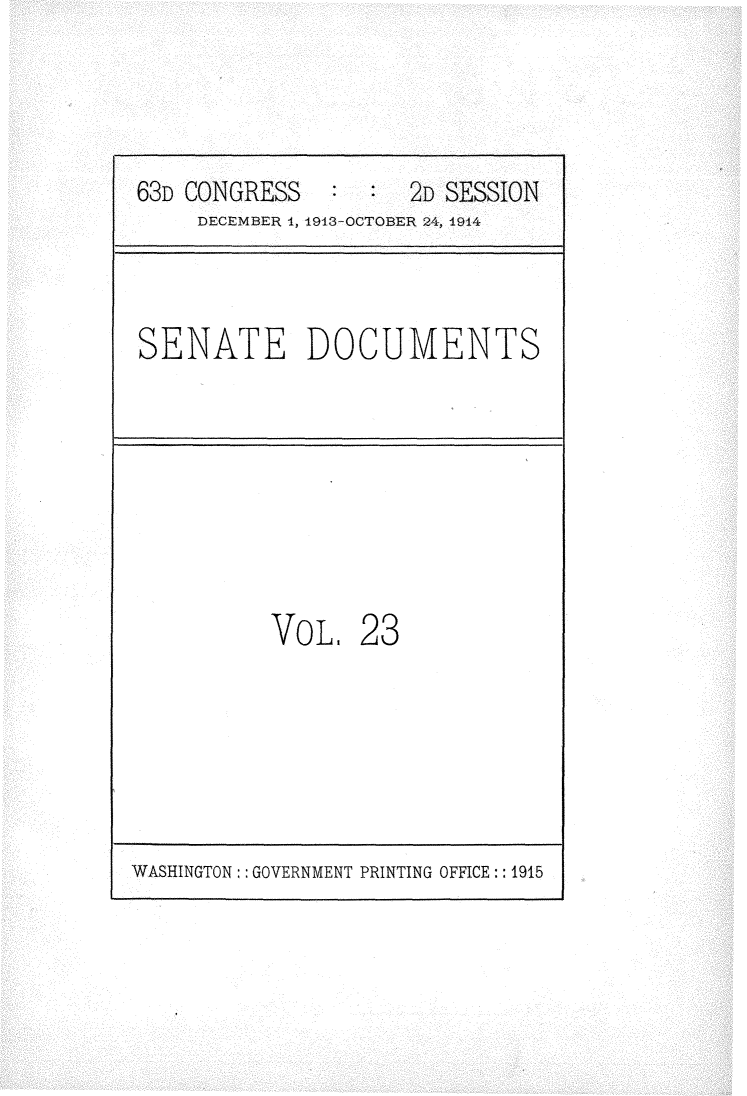 handle is hein.usccsset/usconset25163 and id is 1 raw text is: 



63D CONGRESS   :     2D SESSION
     DECEMBER 1, 1913-OCTOBER 24, 1914


SENATE DOCUMENTS


VOLI


23


WASHINGTON:: GOVERNMENT PRINTING OFFICE:: 1915


