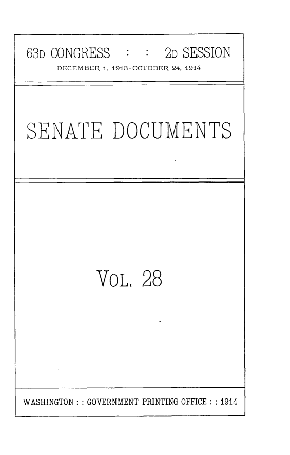 handle is hein.usccsset/usconset25168 and id is 1 raw text is: 

63D CONGRESS   :  :  2D SESSION
     DECEMBER 1, 1913-OCTOBER 24, 1914



SENATE DOCUMENTS








          VoL,   28


WASHINGTON: : GOVERNMENT PRINTING OFFICE : : 1914


