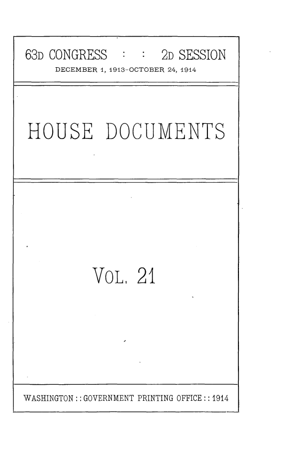 handle is hein.usccsset/usconset25175 and id is 1 raw text is: 

63D CONGRESS         2D SESSION
     DECEMBER 4, 1913-OCTOBER 24, 1914


HOUSE DOCUMENTS


VOL 21


WASHINGTON:: GOVERNMENT PRINTING OFFICE:: 1914


