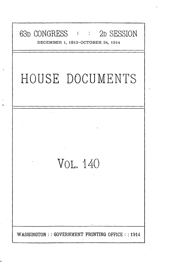 handle is hein.usccsset/usconset25185 and id is 1 raw text is: 


63D CONGRESS         2D SESSION
     DECEMBER 1, 1913-OCTOBER 24, 1914


HOUSE DOCUMENTS


V0OL.  140


WASHINGTON: : GOVERNMENT PRINTING OFFICE: : 1914


