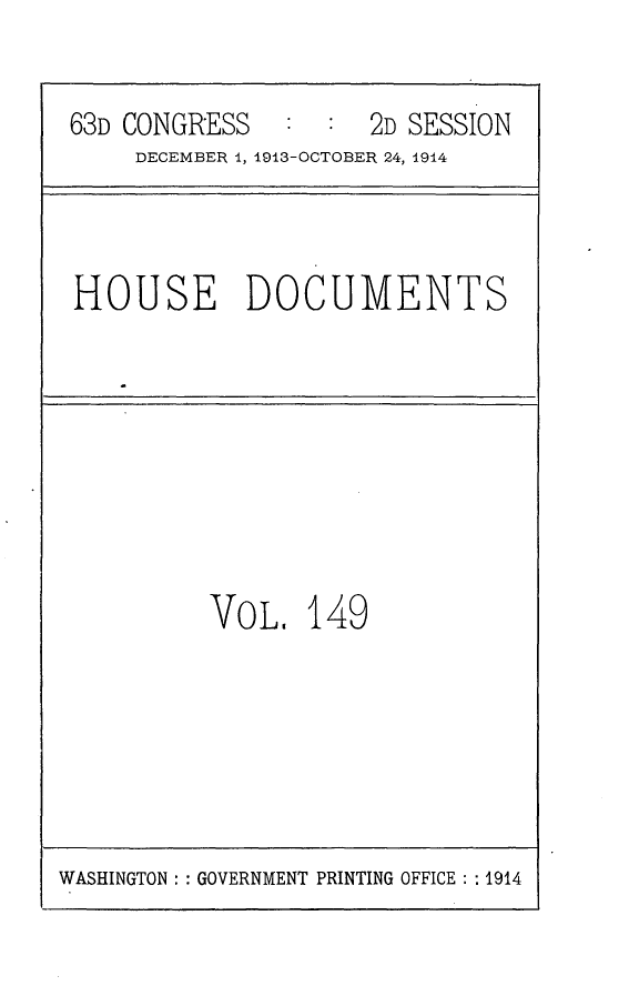 handle is hein.usccsset/usconset25186 and id is 1 raw text is: 

63D CONGRESS   :  :  2D SESSION
    DECEMBER 1, 1913-OCTOBER 24, 1914


HOUSE DOCUMENTS


VOL.   149


WASHINGTON: : GOVERNMENT PRINTING OFFICE: :1914


