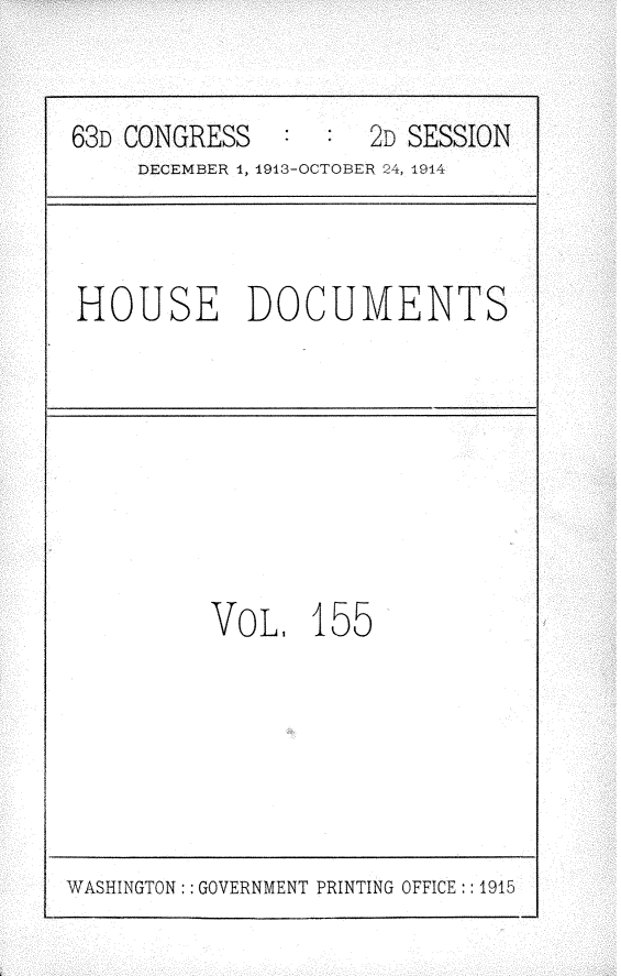 handle is hein.usccsset/usconset25191 and id is 1 raw text is: 


63D CONGRESS   :     2D SESSION
     DECEMBER 1, 1913-OCTOBER 24, 1914


HOUSE DOCUMENTS


VoL,   155


WASHINGTON:: GOVERNMENT PRINTING OFFICE:: 1915


