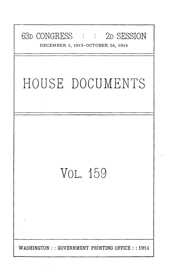 handle is hein.usccsset/usconset25194 and id is 1 raw text is: 


63D CONGRESS   :  :  2D SESSION
    DECEMBER 1, 1913-OCTOBER 24, 1914


HOUSE DOCUMENTS


VOL,   159


WASHINGTON: : GOVERNMENT PRINTING OFFICE: : 1914


