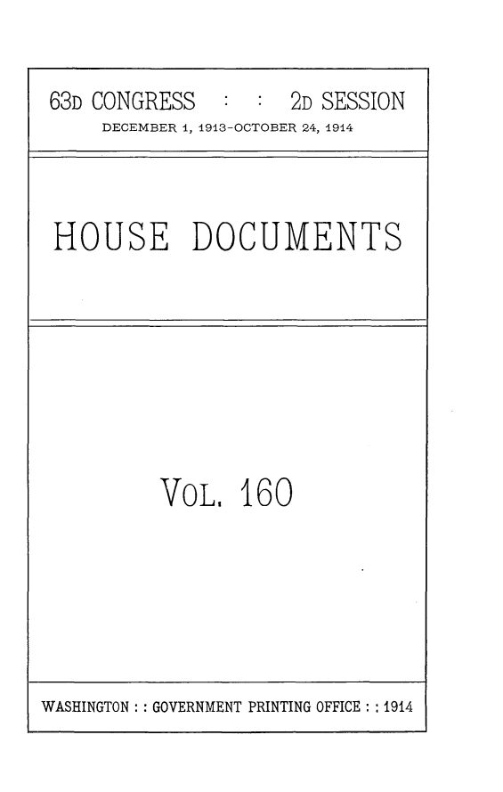 handle is hein.usccsset/usconset25195 and id is 1 raw text is: 

63D CONGRESS   :  :  2D SESSION
     DECEMBER 1, 1913-OCTOBER 24, 1914


HOUSE DOCUMENTS


VOL,   160


WASHINGTON: : GOVERNMENT PRINTING OFFICE: :1914


