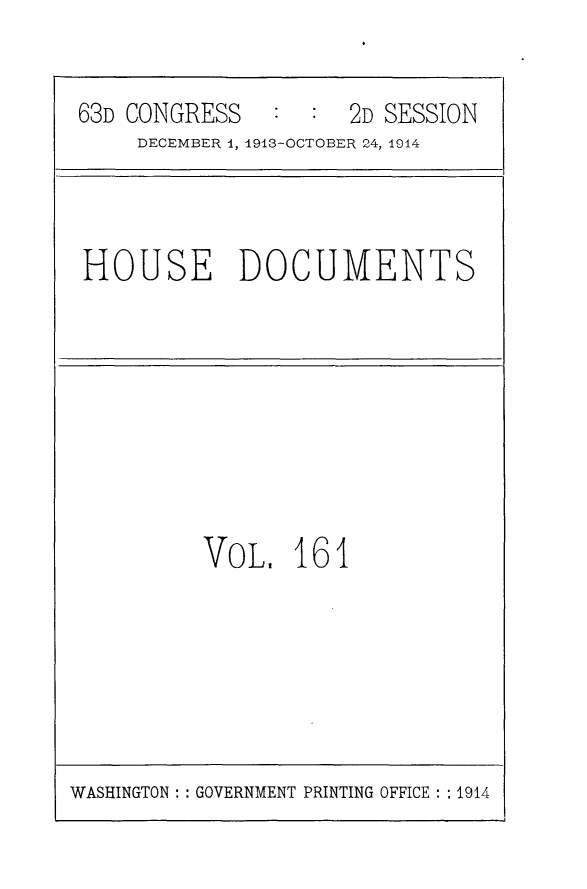 handle is hein.usccsset/usconset25196 and id is 1 raw text is: 

63D CONGRESS   :  :  2D SESSION
    DECEMBER 1, 1913-OCTOBER 24, 1914


HOUSE DOCUMENTS


VoL,   161


WASHINGTON: : GOVERNMENT PRINTING OFFICE : :1914


