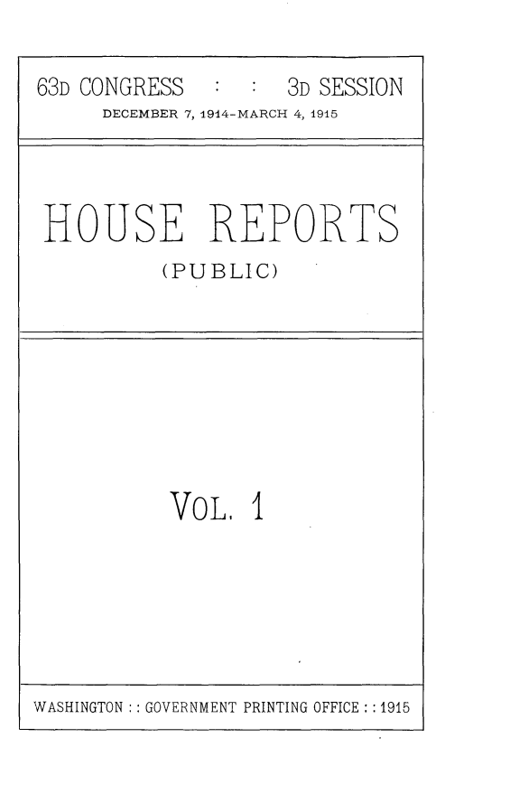 handle is hein.usccsset/usconset25199 and id is 1 raw text is: 

63D CONGRESS  :  :  3D SESSION
     DECEMBER 7, 1914-MARCH 4, 1915


HOUSE REPORTS
          (PUBLIC)


VOL.   1


WASHINGTON :: GOVERNMENT PRINTING OFFICE : :1915



