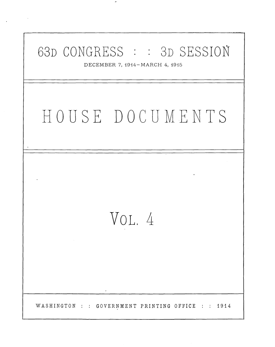 handle is hein.usccsset/usconset25213 and id is 1 raw text is: 

63D  CONGRESS : : 3D SESSION
        DECEMBER 7, 1914-MARCH 4, 1945



 HOUSE DOCUMENTS






            Vo  L. 4




WASHINGTON GOVERNMENT PRINTING OFFICE  1914


