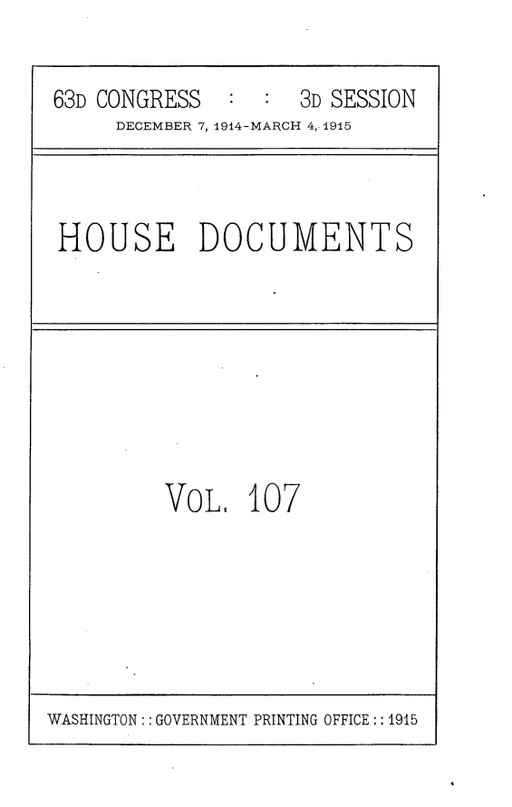 handle is hein.usccsset/usconset25224 and id is 1 raw text is: 

63D CONGRESS   :  :  3D SESSION
     DECEMBER 7, 1914-MARCH 4,1915



HOUSE DOCUMENTS








         VOL.   10 7


WASHINGTON:: GOVERNMENT PRINTING OFFICE :: 1915


