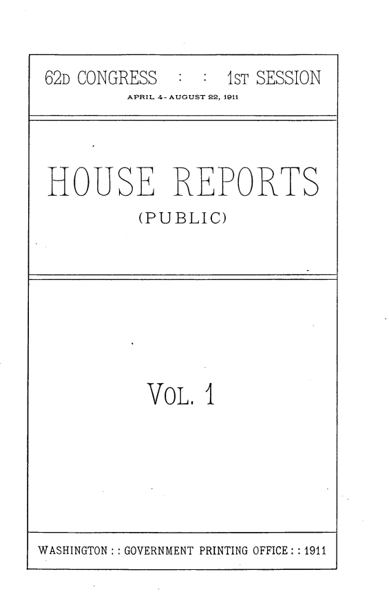 handle is hein.usccsset/usconset25226 and id is 1 raw text is: 


62D CONGRESS  :     ST SESSION
         APRIL 4-AUGUST 22, 1911


HOUSE REPORTS
          (PUBLIC)


VOL. I


WASHINGTON: GOVERNMENT PRINTING OFFICE: :1911


