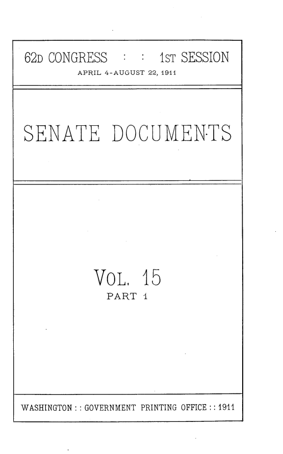handle is hein.usccsset/usconset25237 and id is 1 raw text is: 


62D CONGRESS        1ST SESSION
        APRIL 4-AUGUST 22, 1911


SENATE DOCUMEN-TS


VOL, I
  PART I


WASHINGTON: GOVERNMENT PRINTING OFFICE:: 1911


