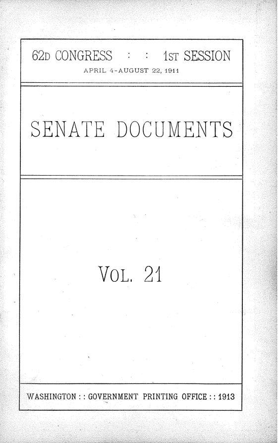 handle is hein.usccsset/usconset25244 and id is 1 raw text is: 

62D CONGRESS        1sT SESSION
        APRIL 4-AUGUST 22, 1911



SENATE DOCUMENTS


VOL, 21


WASHINGTON:: GOVERNMENT PRINTING OFFICE:: 1913


