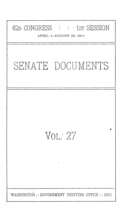 handle is hein.usccsset/usconset25245 and id is 1 raw text is: 


62D CONGRESS        1ST SESSION
        APRIL 4-AUGUST 22, 1911



SENATE DOCUMENTS








          VOL, 27


WASHINGTON:: GOVERNMENT PRINTING OFFICE :: 1911


