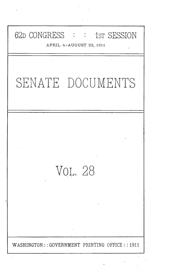 handle is hein.usccsset/usconset25246 and id is 1 raw text is: 


62D CONGRESS        1[ST SESSION
        APRIL 4-AUGUST 22, 191i



SENATE DOCUMENTS








          VOL, 28


WASHINGTON: GOVERNMENT PRINTING OFFICE.:: 1911



