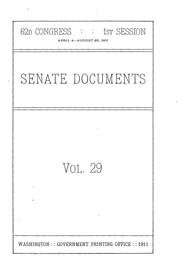 handle is hein.usccsset/usconset25247 and id is 1 raw text is: 

62D CONGRESS   :    [ST SESSION
         APRIL 4-AUGUST 22, 1911



SENATE DOCUMENTS








          VoL, 29


WASHINGTON : : GOVERNMENT PRINTING OFFICE : '1911


