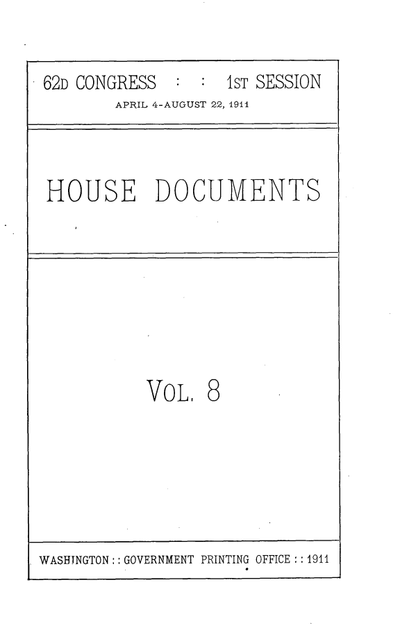 handle is hein.usccsset/usconset25254 and id is 1 raw text is: 


62D CONGRESS        1ST SESSION
        APRIL, 4-AUGUST 22, 1911


HOUSE DOCUMENTS


VOL. 8


WASHINGTON:: GOVERNMENT PRINTING OFFICE :: 1911


