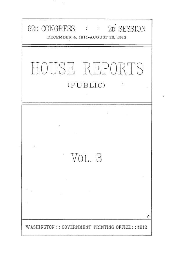 handle is hein.usccsset/usconset25265 and id is 1 raw text is: 

62D CONGRESS         2D SESSION
     DECEMBER 4, 4911-AUGUST 26, 1912


HOUSE REPORTS
          (PUBLIC)


VOL. 3


WASHINGTON : : GOVERNMENT PRINTING OFFICE: :1912


