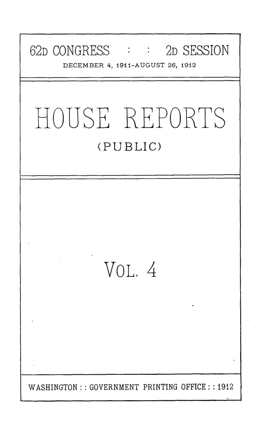 handle is hein.usccsset/usconset25266 and id is 1 raw text is: 


62D CONGRESS         2D SESSION
     DECEMBER 4, 1911-AUGUST 26, 1912


HOUSE REPORTS
         (PUBLIC)


VOL. 4


WASHINGTON: : GOVERNMENT PRINTING OFFICE: 1912


