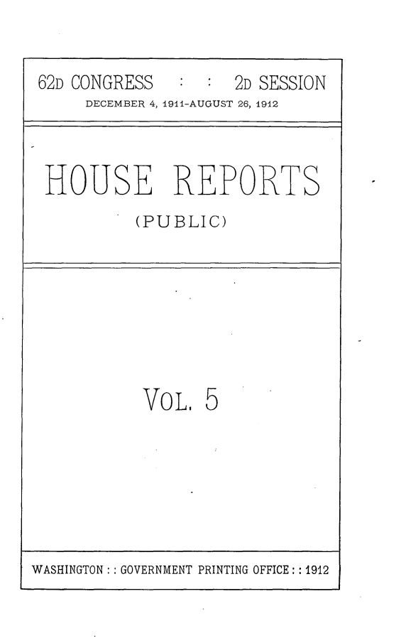 handle is hein.usccsset/usconset25267 and id is 1 raw text is: 


62D CONGRESS         2D SESSION
     DECEMBER 4, 19il-AUGUST 26, 1912



 HOUSE REPORTS
          (PUBLIC)








          VOL. 5


WASHINGTON:: GOVERNMENT PRINTING OFFICE:: 1912


