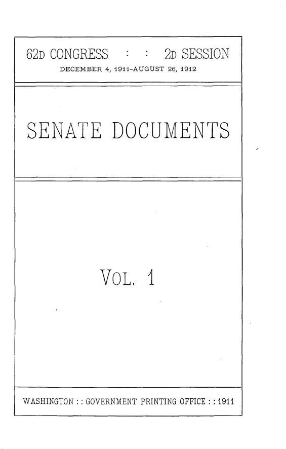 handle is hein.usccsset/usconset25268 and id is 1 raw text is: 

62D CONGRESS         2D SESSION
     DECEMBER 4, 49-I-AUGUST 26, 1912


SENATE DOCUMENTS


VOL. I


WASHINGTON : GOVERNMENT PRINTING OFFICE : :1911


