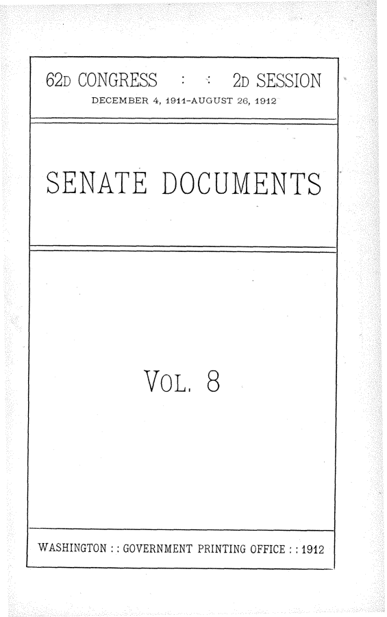 handle is hein.usccsset/usconset25272 and id is 1 raw text is: 


62D CONGRESS         2D SESSION
     DECEMBER 4, 1911-AUGUST 26, 1912



SENATE DOCUMENTS








           VOL, 8


WASHINGTON : GOVERNMENT PRINTING OFFICE : 1912



