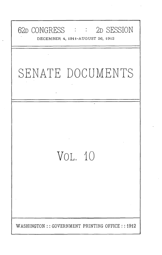 handle is hein.usccsset/usconset25274 and id is 1 raw text is: 

62D CONGRESS         2D SESSION
     DECEMBER 4, 1911-AUGUST 26, 912


SENATE DOCUMENTS


VOL. 10


WASHINGTON : GOVERNMENT PRINTING OFFICE : : 1912



