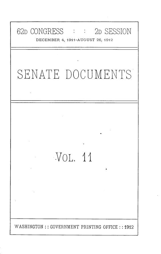 handle is hein.usccsset/usconset25275 and id is 1 raw text is: 

62D CONGRESS         2D SESSION
     DECEMBER 4, 1911-AUGUST 26, 1942


SENATE DOCUMENTS


VOL, 11


WASHINGTON : GOVERNMENT PRINTING OFFICE : : 1912


