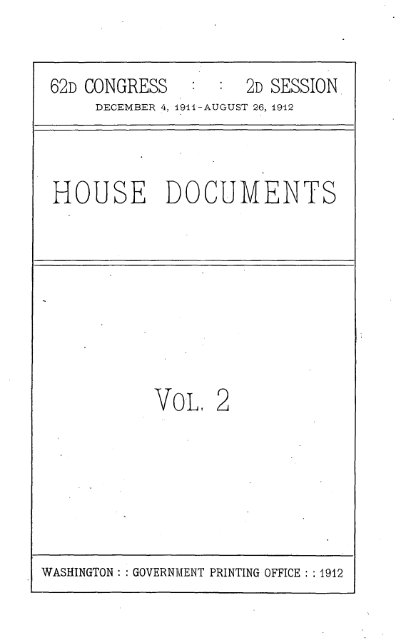 handle is hein.usccsset/usconset25305 and id is 1 raw text is: 


62D CONGRESS         2D SESSION
     DECEMBER 4, 1911-AUGUST 26, 1912


HOUSE DOCUMENTS


VoL 2


WASHINGTON: : GOVERNMENT PRINTING OFFICE: :1912


