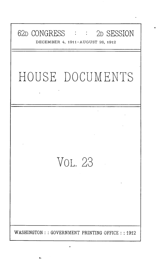 handle is hein.usccsset/usconset25307 and id is 1 raw text is: 


62D CONGRESS   :  :  2D SESSION
     DECEMBER 4, 191-AUGUST 26, 1912



HOUSE DOCUMENTS








          VoL,   23


WASHINGTON: GOVERNMENT PRINTING OFFICE :1912


