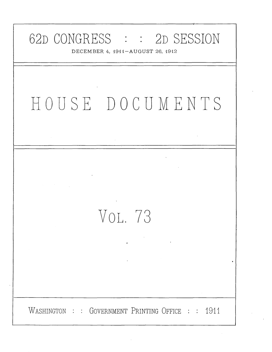 handle is hein.usccsset/usconset25315 and id is 1 raw text is: 
62D CONGRESS          2D SESSION
        DECEMBER 4, 1914-AUGUST 26, 1912



 HOUSE DOCUMENTS






            VOL.   7 3





WASHINGTON GOVERNMENT PRINTING OFFICE  1911


