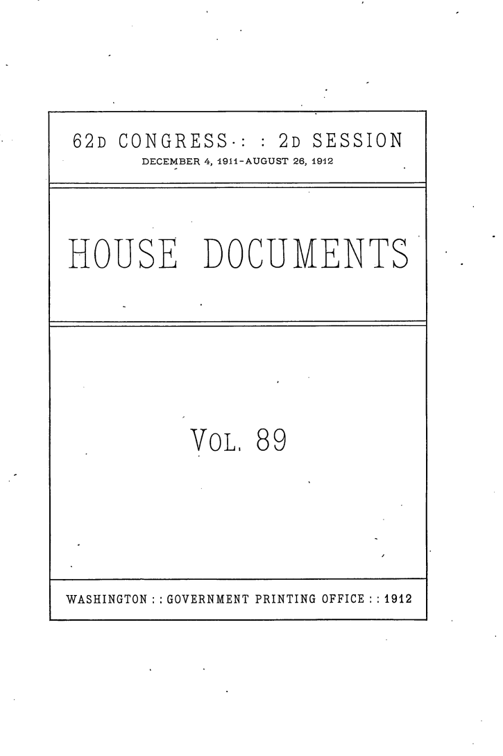 handle is hein.usccsset/usconset25317 and id is 1 raw text is: 




62D  CONGRESS-:    2D SESSION
       DECEMBER 4, 1911-AUGUST 26, 1912




HOUSE DOCUMENTS







           VOL.  89






WASHINGTON GOVERNMENT PRINTING OFFICE  1912



