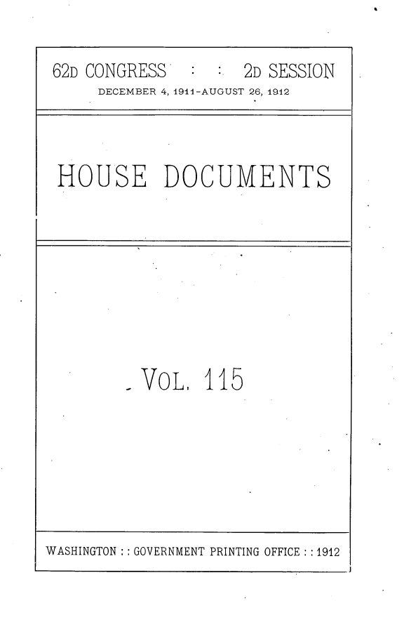 handle is hein.usccsset/usconset25321 and id is 1 raw text is: 

62D CONGRESS   :  :  2D SESSION
     DECEMBER 4, 19141-AUGUST 26, 1942


HOUSE DOCUMENTS


-VOL, 115


WASHINGTON :: GOVERNMENT PRINTING OFFICE : :1912


