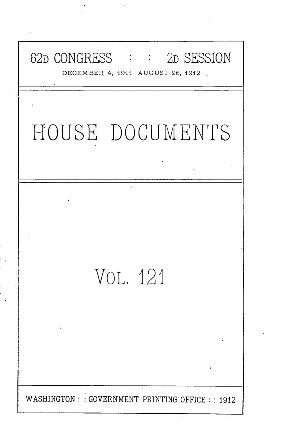 handle is hein.usccsset/usconset25324 and id is 1 raw text is: 


62D CONGRESS   :  :  2D SESSION
     DECEMBER 4, 19i4-AUGUST 26, 1912


HOUSE DOCUMENTS


VoL.   121


WASHINGTON: : GOVERNMENT PRINTING OFFICE: : 1912


