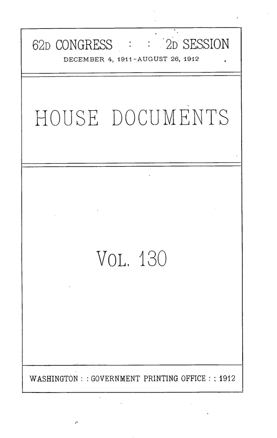 handle is hein.usccsset/usconset25325 and id is 1 raw text is: 

62D CONGRESS.:      .2D SESSION
     DECEMBER 4, 1911-AUGUST 26, 1912


HOUSE DOCUMENTS


VOL,   130


WASHINGTON: : GOVERNMENT PRINTING OFFICE : :1912


