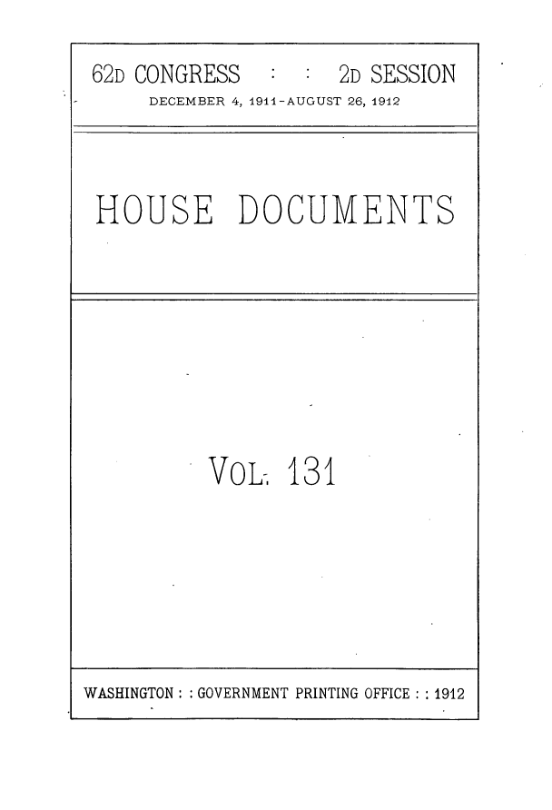 handle is hein.usccsset/usconset25326 and id is 1 raw text is: 
62D CONGRESS   :  :  2D SESSION
     DECEMBER 4, 1911-AUGUST 26, 1912


HOUSE DOCUMENTS


VOL-.


131


WASHINGTON: : GOVERNMENT PRINTING OFFICE: :1912


