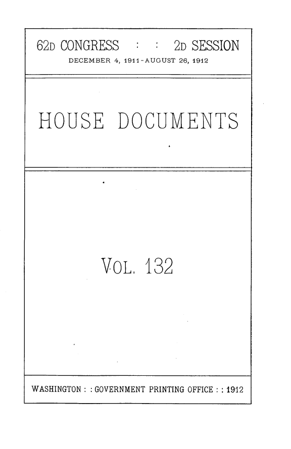 handle is hein.usccsset/usconset25327 and id is 1 raw text is: 

62D CONGRESS   :  :  2D SESSION
     DECEMBER 4, 1911-AUGUST 26, 1912


HOUSE DOCUMENTS


VOL,   132


WASHINGTON: : GOVERNMENT PRINTING OFFICE : : 1912



