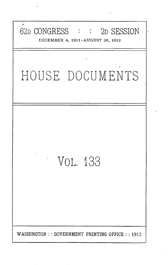 handle is hein.usccsset/usconset25328 and id is 1 raw text is: 

62D CONGRESS         2D SESSION
     DECEMBER 4, 1911 -AUGUST 26, 1912


HOUSE DOCUMENTS


VOL,   133


WASHINGTON: : GOVERNMENT PRINTING OFFICE : : 1912


