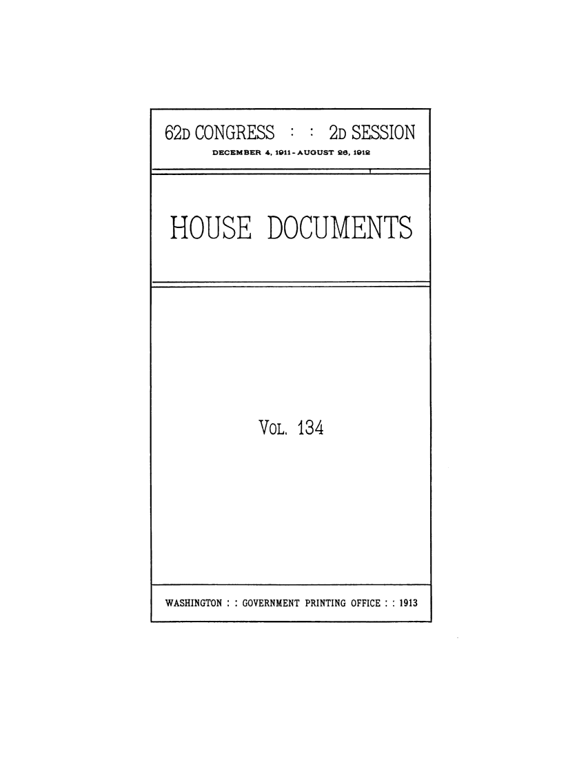 handle is hein.usccsset/usconset25329 and id is 1 raw text is: 




62D CONGRESS : : 2D SESSION
      DECEMBER 4, 1911- AUGUST 26, 1912


HOUSE DOCUMENTS


VoL. 134


WASHINGTON : : GOVERNMENT PRINTING OFFICE : : 1913


