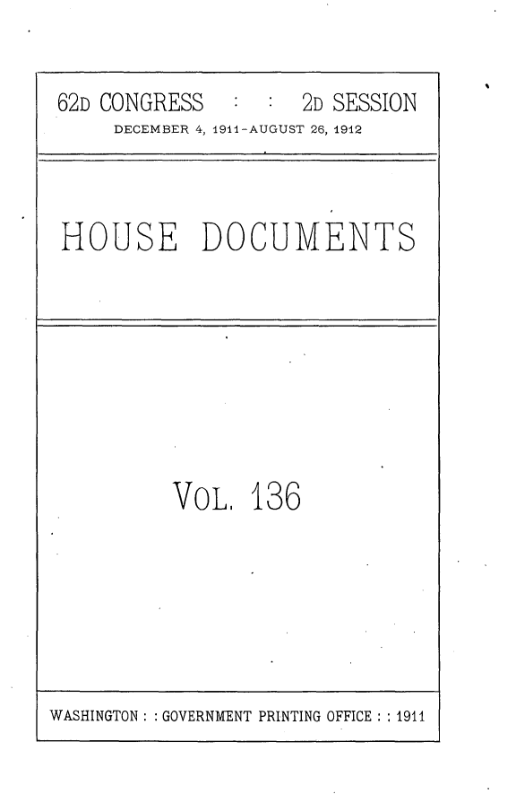 handle is hein.usccsset/usconset25331 and id is 1 raw text is: 


62D CONGRESS         2D SESSION
     DECEMBER 4, 19li-AUGUST 26, 1912


HOUSE DOCUMENTS


VOL,   136


WASHINGTON: : GOVERNMENT PRINTING OFFICE: :1911


