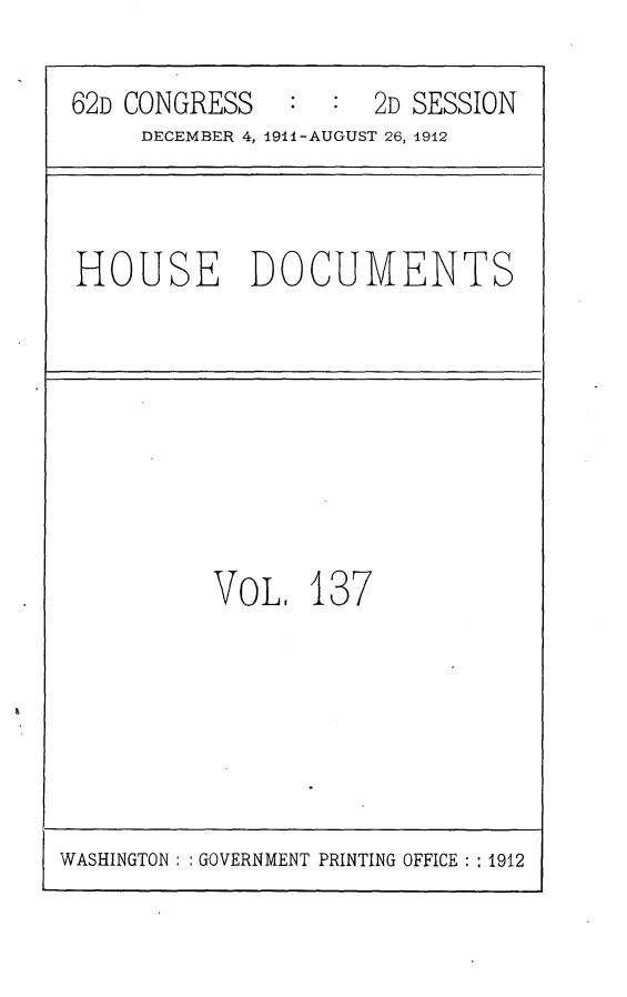handle is hein.usccsset/usconset25332 and id is 1 raw text is: 

62D CONGRESS   :  :  2D SESSION
     DECEMBER 4, 1911-AUGUST 26, 1912


HOUSE DOCUMENTS


VOL.   137


WASHINGTON: : GOVERNMENT PRINTING OFFICE : : 1912


