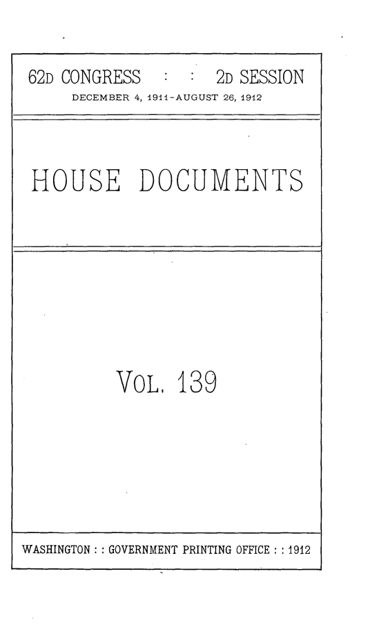 handle is hein.usccsset/usconset25333 and id is 1 raw text is: 

62D CONGRESS         2D SESSION
     DECEMBER 4, 1914-AUGUST 26, 1912


HOUSE DOCUMENTS


VOL.   139


WASHINGTON: : GOVERNMENT PRINTING OFFICE :1912


