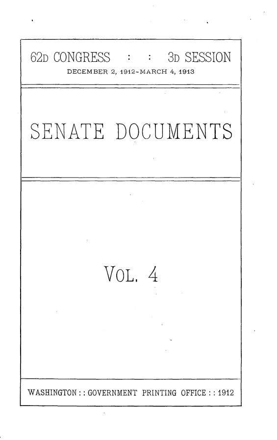 handle is hein.usccsset/usconset25343 and id is 1 raw text is: 


62D CONGRESS         3D SESSION
      DECEMBER 2, 1912-MARCH 4, 1913



SENATE DOCUMENTS








           VOL,   4


WASHINGTON:: GOVERNMENT PRINTING OFFICE : : 1912



