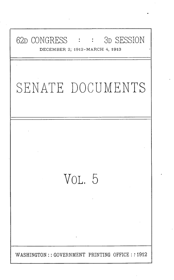 handle is hein.usccsset/usconset25344 and id is 1 raw text is: 


62D CONGRESS   :     3D SESSION
     DECEMBER 2,' 192-MARCH 4, 1913


SENATE DOCUMENTS


VoL.   5


WASHINGTON:: GOVERNMENT PRINTING OFFICE : -1912


