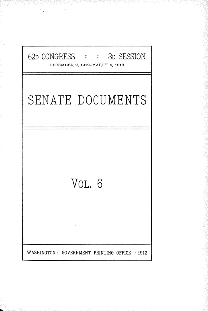 handle is hein.usccsset/usconset25345 and id is 1 raw text is: 




62D CONGRESS   :  :  3D SESSION
      DECEMBER 2, 1912-MARCH 4, 1913


SENATE DOCUMENTS


VO L.  6


WASHINGTON: : GOVERNMENT PRINTING OFFICE: 1912


