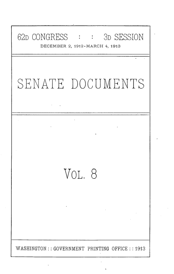 handle is hein.usccsset/usconset25347 and id is 1 raw text is: 


62D CONGRESS     :   3D SESSION
      DECEMBER 2, 1912-MARCH 4, 1913



SENATE DOCUMENTS








           VOL,   8


WASHINGTON:: GOVERNMENT PRINTING OFFICE : 1913


