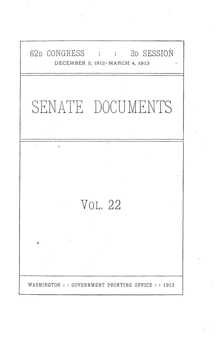 handle is hein.usccsset/usconset25352 and id is 1 raw text is: 




62D CONGRESS          3D SESSION
     DECEMBER 2, 1912-MARCH 4, 1913




SENATE DOCUMENTS









           VoL.  22


WASHINGTON : : GOVERNMENT PRINTING OFFICE : : 1913


