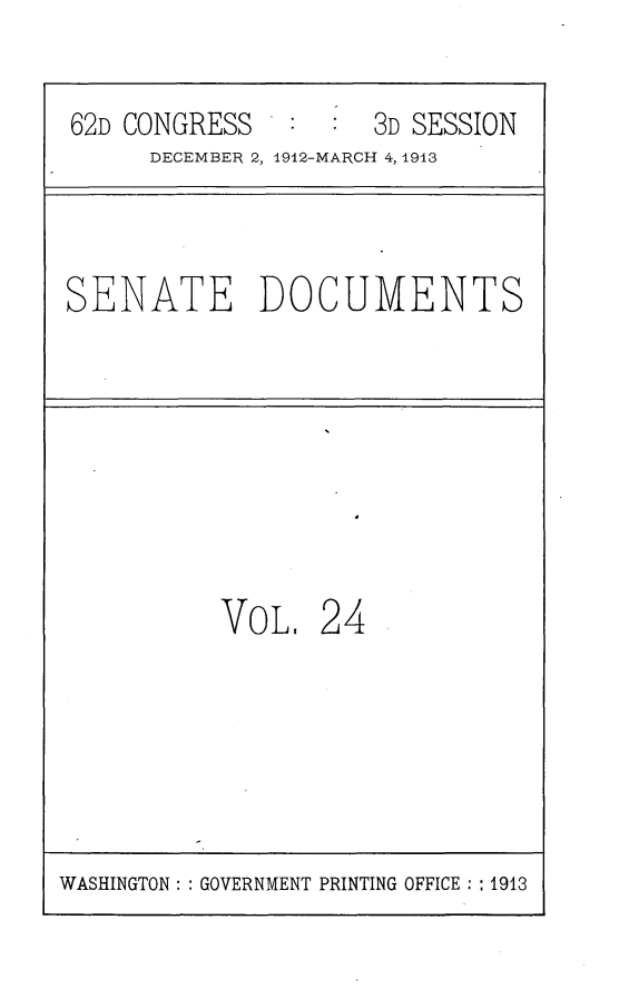 handle is hein.usccsset/usconset25354 and id is 1 raw text is: 

62D CONGRESS        3D SESSION
     DECEMBER 2, 1912-MARCH 4, 1913


SENATE DOCUMENTS


VOL,


24


WASHINGTON: : GOVERNMENT PRINTING OFFICE : :1913


