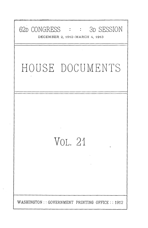 handle is hein.usccsset/usconset25361 and id is 1 raw text is: 


62D CONGRESS         3D SESSION
      DECEMBER 2, 1912-MARCH 4, 1913


HOUSE DOCUMENTS


VoL,   21


WASHINGTON:: GOVERNMENT PRINTING OFFICE :: 1912


