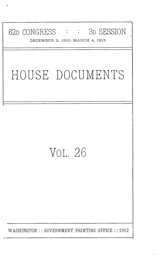 handle is hein.usccsset/usconset25366 and id is 1 raw text is: 


62D CONGRESS         3D SESSION
     DECEMBER 2, 1912-MARCH 4, 1913


HOUSE DOCUMENTS


VOL,   26


WASHINGTON :: GOVERNMENT PRINTING OFFICE : :1912


