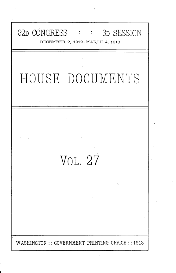 handle is hein.usccsset/usconset25367 and id is 1 raw text is: 

62D CONGRESS         3D SESSION
     DECEMBER 2, 1912-MARCH 4, 1913



 HOUSE DOCUMENTS







          VoL.   27


WASHINGTON :: GOVERNMENT PRINTING OFFICE : : 1913


